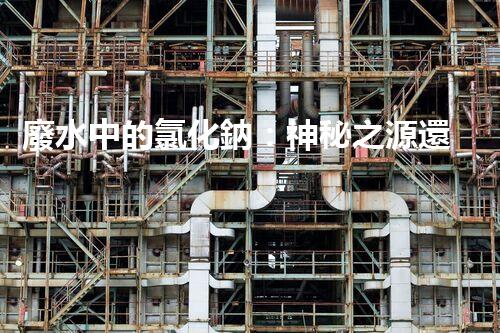 廢水中的氯化鈉：神秘之源還是潛在威脅？